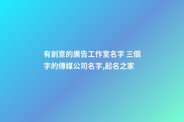 有創意的廣告工作室名字 三個字的傳媒公司名字,起名之家-第1張-公司起名-玄機派